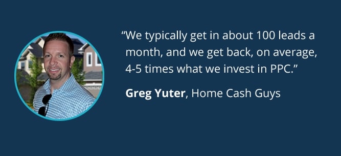 We typically get in about 100 leads a month, and we get back, on average, 4-5 times what we invest in PPC. - Greg Yuter, Home Cash Guys